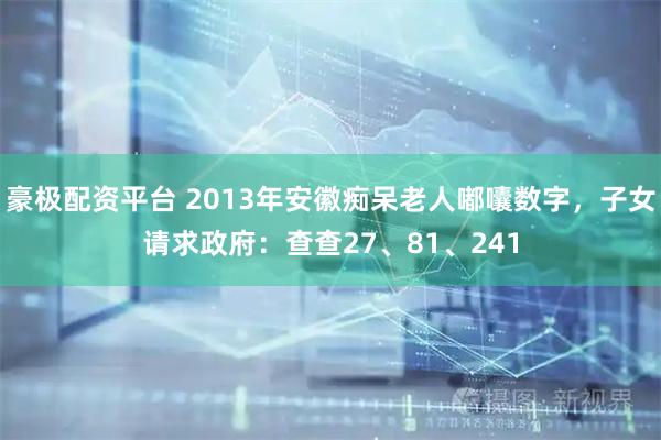 豪极配资平台 2013年安徽痴呆老人嘟囔数字，子女请求政府：查查27、81、241