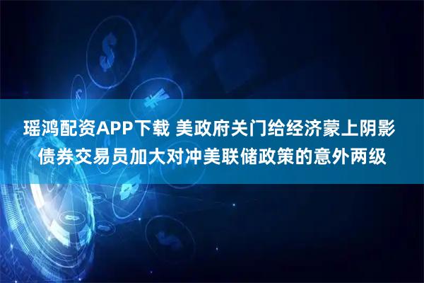 瑶鸿配资APP下载 美政府关门给经济蒙上阴影 债券交易员加大对冲美联储政策的意外两级