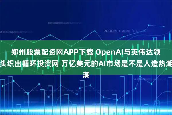 郑州股票配资网APP下载 OpenAI与英伟达领头织出循环投资网 万亿美元的AI市场是不是人造热潮