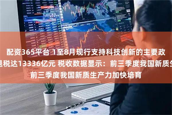 配资365平台 1至8月现行支持科技创新的主要政策减税降费及退税达13336亿元 税收数据显示：前三季度我国新质生产力加快培育