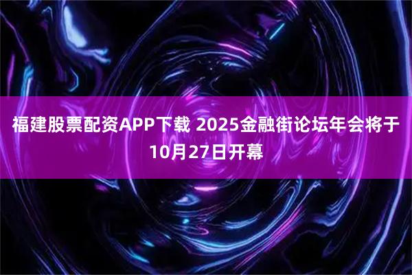 福建股票配资APP下载 2025金融街论坛年会将于10月27日开幕