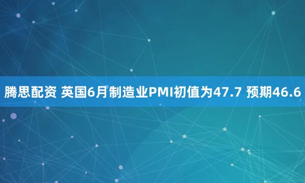 腾思配资 英国6月制造业PMI初值为47.7 预期46.6