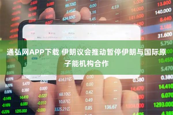 通弘网APP下载 伊朗议会推动暂停伊朗与国际原子能机构合作