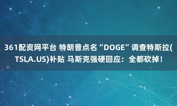 361配资网平台 特朗普点名“DOGE”调查特斯拉(TSLA.US)补贴 马斯克强硬回应：全都砍掉！