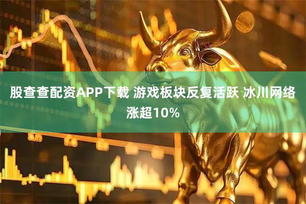 股查查配资APP下载 游戏板块反复活跃 冰川网络涨超10%
