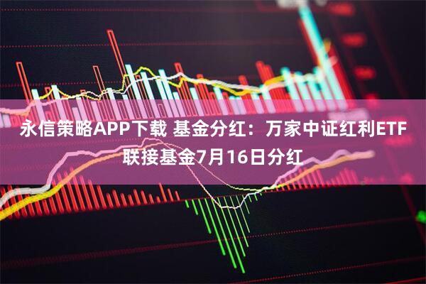 永信策略APP下载 基金分红：万家中证红利ETF联接基金7月16日分红