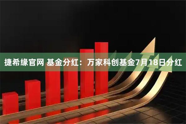 捷希缘官网 基金分红：万家科创基金7月18日分红