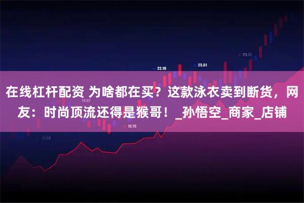 在线杠杆配资 为啥都在买？这款泳衣卖到断货，网友：时尚顶流还得是猴哥！_孙悟空_商家_店铺