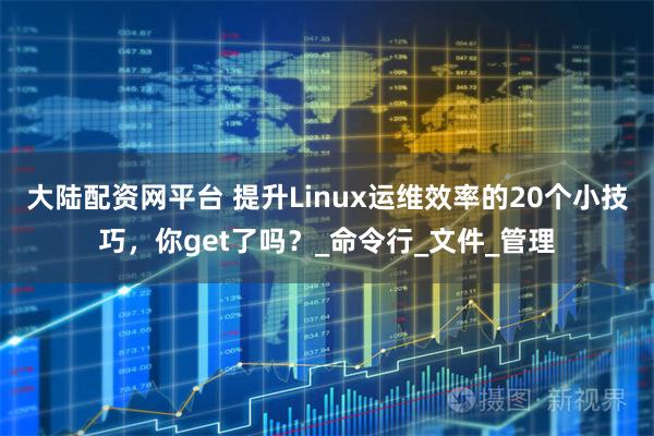 大陆配资网平台 提升Linux运维效率的20个小技巧，你get了吗？_命令行_文件_管理