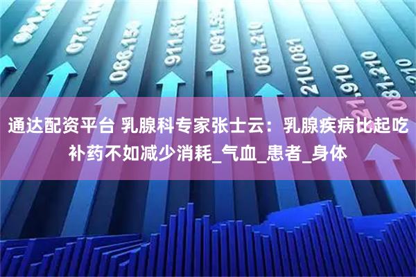 通达配资平台 乳腺科专家张士云：乳腺疾病比起吃补药不如减少消耗_气血_患者_身体