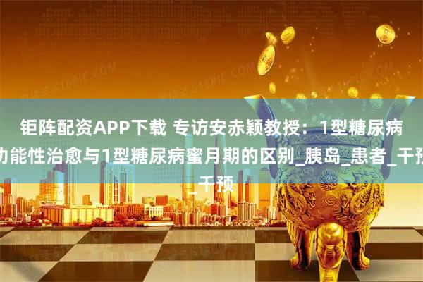 钜阵配资APP下载 专访安赤颖教授：1型糖尿病功能性治愈与1型糖尿病蜜月期的区别_胰岛_患者_干预