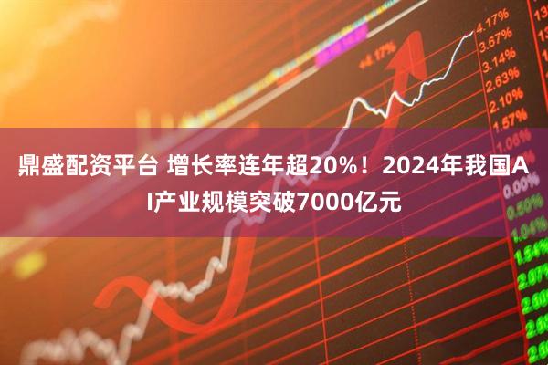 鼎盛配资平台 增长率连年超20%！2024年我国AI产业规模突破7000亿元