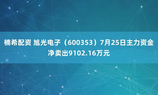 楠希配资 旭光电子（600353）7月25日主力资金净卖出9102.16万元