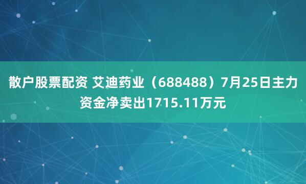 散户股票配资 艾迪药业（688488）7月25日主力资金净卖出1715.11万元