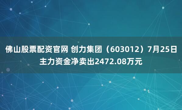 佛山股票配资官网 创力集团（603012）7月25日主力资金净卖出2472.08万元