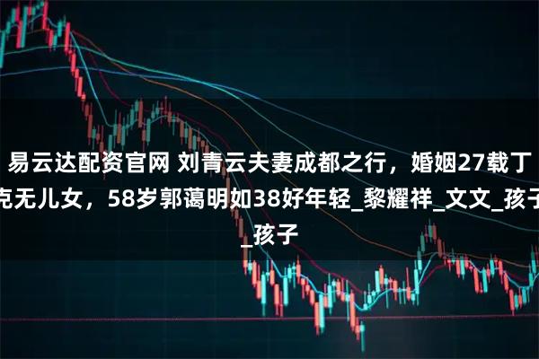 易云达配资官网 刘青云夫妻成都之行，婚姻27载丁克无儿女，58岁郭蔼明如38好年轻_黎耀祥_文文_孩子