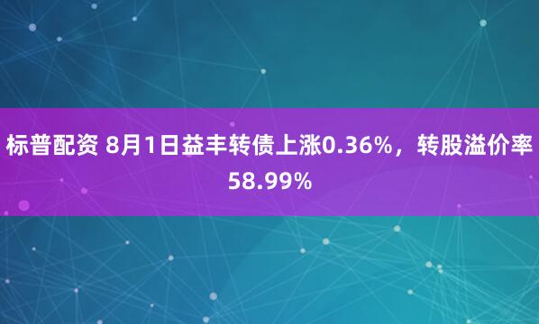 标普配资 8月1日益丰转债上涨0.36%，转股溢价率58.99%