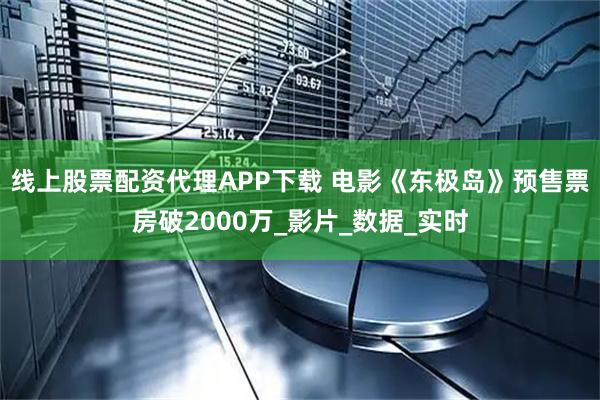 线上股票配资代理APP下载 电影《东极岛》预售票房破2000万_影片_数据_实时