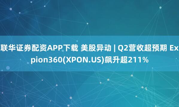 联华证券配资APP下载 美股异动 | Q2营收超预期 Expion360(XPON.US)飙升超211%