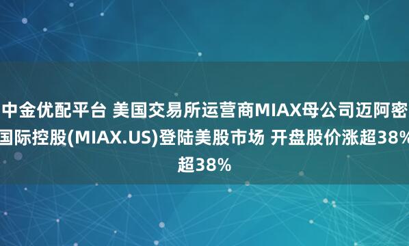 中金优配平台 美国交易所运营商MIAX母公司迈阿密国际控股(MIAX.US)登陆美股市场 开盘股价涨超38%