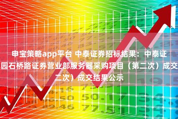 申宝策略app平台 中泰证券招标结果：中泰证券上海花园石桥路证券营业部服务器采购项目（第二次）成交结果公示