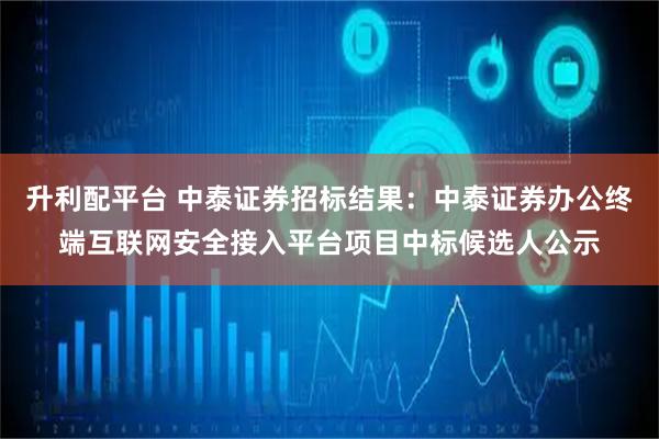 升利配平台 中泰证券招标结果：中泰证券办公终端互联网安全接入平台项目中标候选人公示