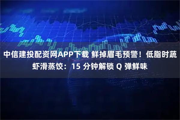 中信建投配资网APP下载 鲜掉眉毛预警！低脂时蔬虾滑蒸饺：15 分钟解锁 Q 弹鲜味