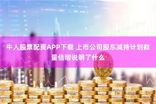 牛人股票配资APP下载 上市公司股东减持计划数量倍增说明了什么