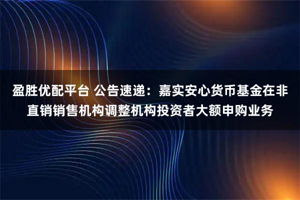 盈胜优配平台 公告速递：嘉实安心货币基金在非直销销售机构调整机构投资者大额申购业务