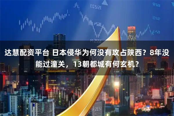 达慧配资平台 日本侵华为何没有攻占陕西？8年没能过潼关，13朝都城有何玄机？