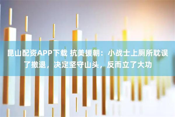 昆山配资APP下载 抗美援朝：小战士上厕所耽误了撤退，决定坚守山头，反而立了大功