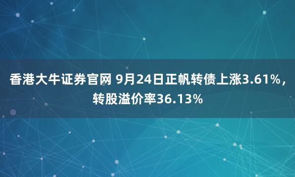 香港大牛证券官网 9月24日正帆转债上涨3.61%,转股溢价率36.13%