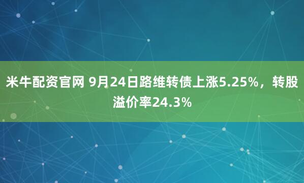 米牛配资官网 9月24日路维转债上涨5.25%,转股溢价率24.3%