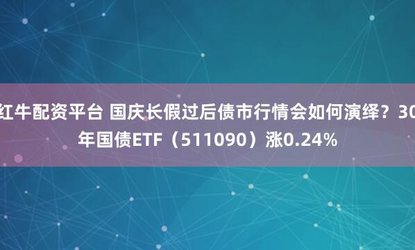 红牛配资平台 国庆长假过后债市行情会如何演绎?30年国债ETF(511090)涨0.24%