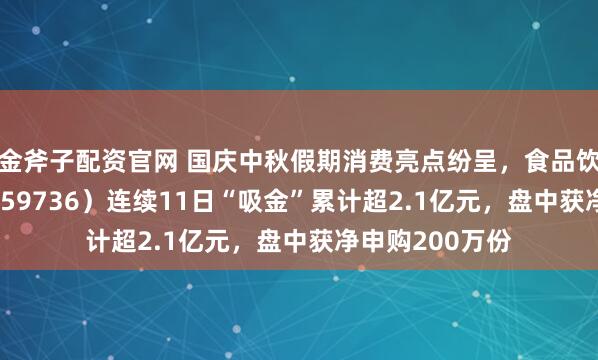 金斧子配资官网 国庆中秋假期消费亮点纷呈,食品饮料ETF天弘(159736)连续11日“吸金”累计超2.1亿元,盘中获净申购200万份