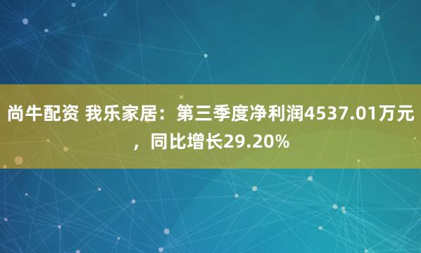 尚牛配资 我乐家居:第三季度净利润4537.01万元,同比增长29.20%