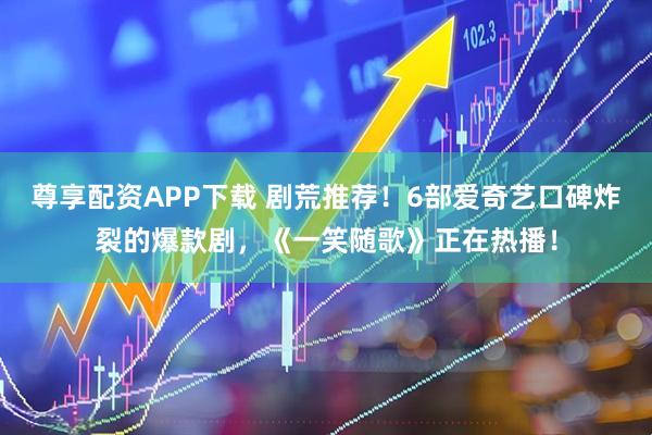 尊享配资APP下载 剧荒推荐!6部爱奇艺口碑炸裂的爆款剧,《一笑随歌》正在热播!