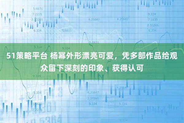 51策略平台 杨幂外形漂亮可爱，凭多部作品给观众留下深刻的印象、获得认可