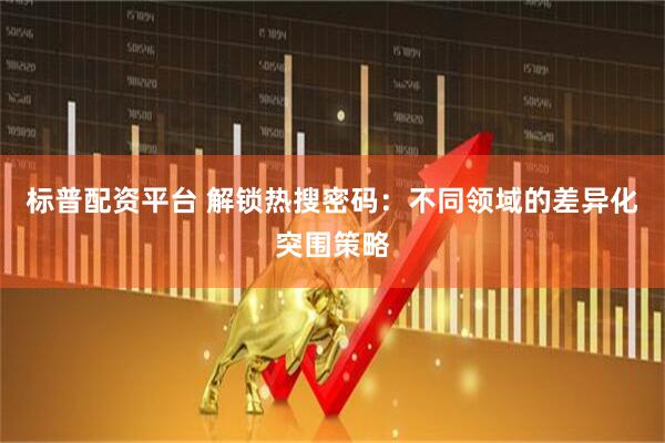 标普配资平台 解锁热搜密码：不同领域的差异化突围策略