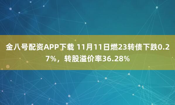 金八号配资APP下载 11月11日燃23转债下跌0.27%，转股溢价率36.28%