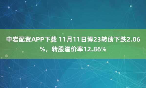 中岩配资APP下载 11月11日博23转债下跌2.06%，转股溢价率12.86%