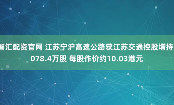 智汇配资官网 江苏宁沪高速公路获江苏交通控股增持1078.4万股 每股作价约10.03港元