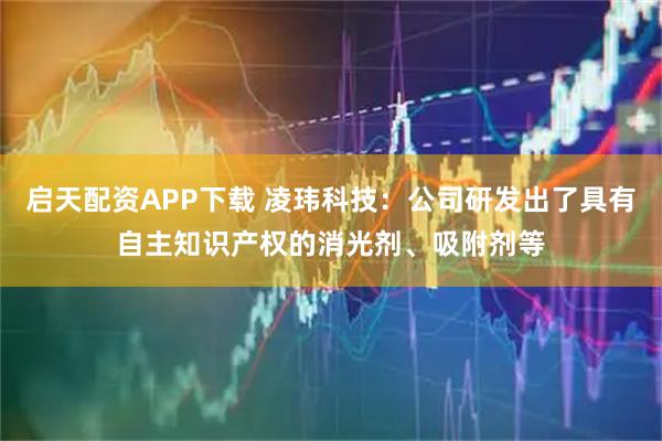 启天配资APP下载 凌玮科技：公司研发出了具有自主知识产权的消光剂、吸附剂等