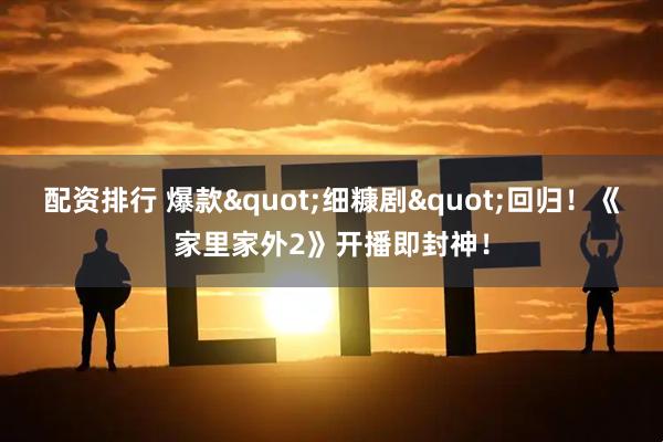 配资排行 爆款"细糠剧"回归！《家里家外2》开播即封神！