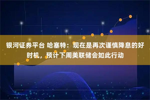 银河证券平台 哈塞特：现在是再次谨慎降息的好时机，预计下周美联储会如此行动