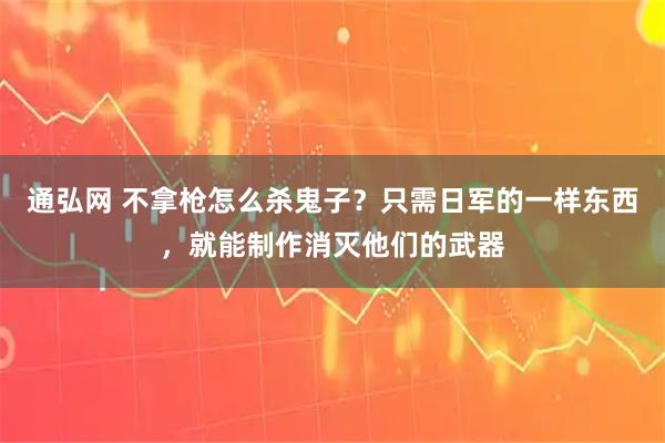 通弘网 不拿枪怎么杀鬼子？只需日军的一样东西，就能制作消灭他们的武器