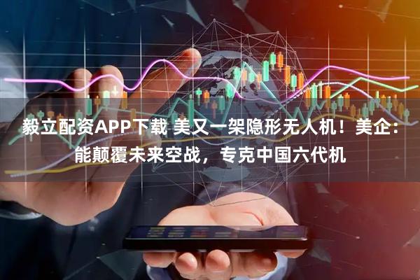 毅立配资APP下载 美又一架隐形无人机！美企：能颠覆未来空战，专克中国六代机