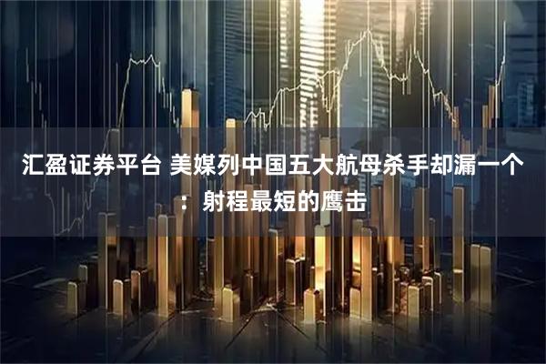 汇盈证券平台 美媒列中国五大航母杀手却漏一个：射程最短的鹰击