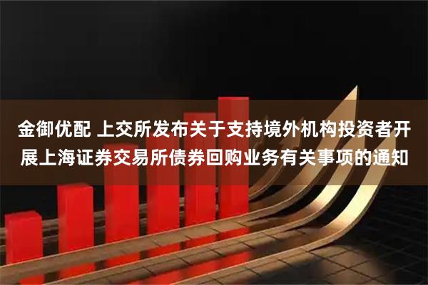 金御优配 上交所发布关于支持境外机构投资者开展上海证券交易所债券回购业务有关事项的通知