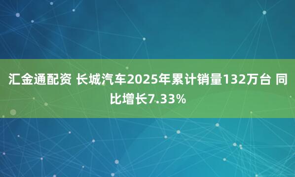 汇金通配资 长城汽车2025年累计销量132万台 同比增长7.33%